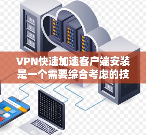 VPN快速加速客户端安装是一个需要综合考虑的技术和系统问题。以下是一些详细且详细的步骤指南，帮助您在短时间内实现VPN客户端加速