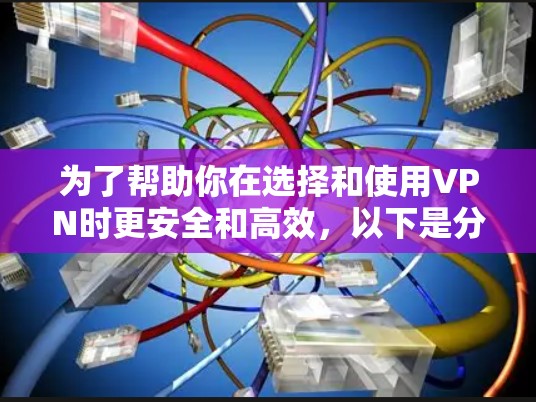 为了帮助你在选择和使用VPN时更安全和高效，以下是分步骤的指南