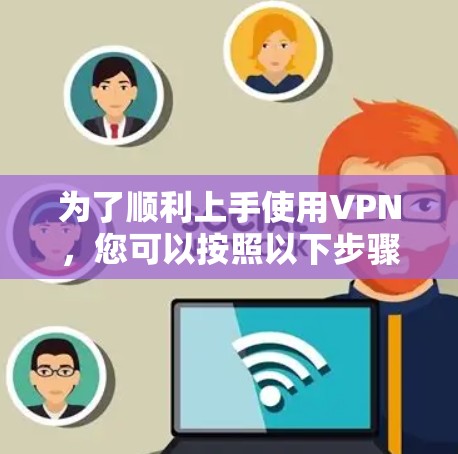 为了顺利上手使用VPN，您可以按照以下步骤进行