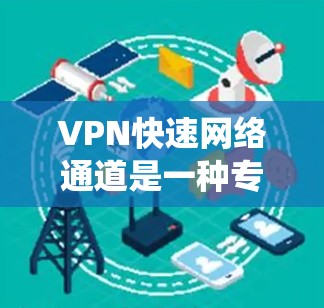 VPN快速网络通道是一种专门设计以提供快速网络连接和避免传统VPN服务器延迟或复杂登录方式的网络服务。以下是该主题的详细解析