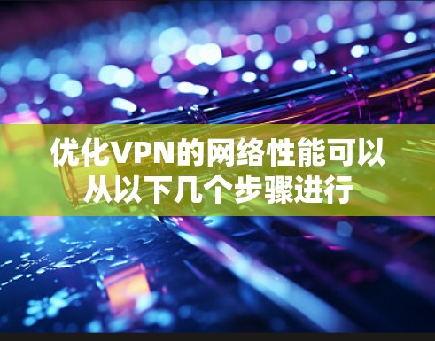 优化VPN的网络性能可以从以下几个步骤进行