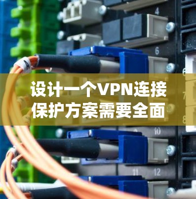设计一个VPN连接保护方案需要全面考虑多个方面，以确保数据安全和网络的安全性。以下是一个系统化和详细的方案