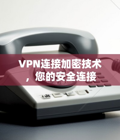 VPN连接加密技术，您的安全连接