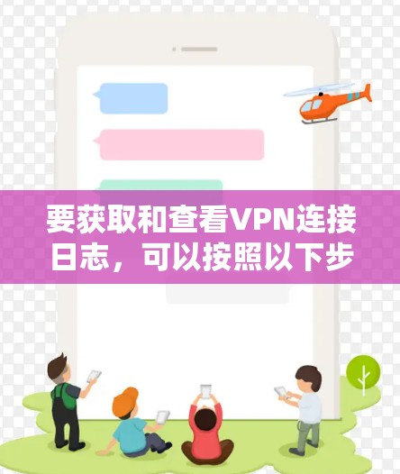 要获取和查看VPN连接日志，可以按照以下步骤操作