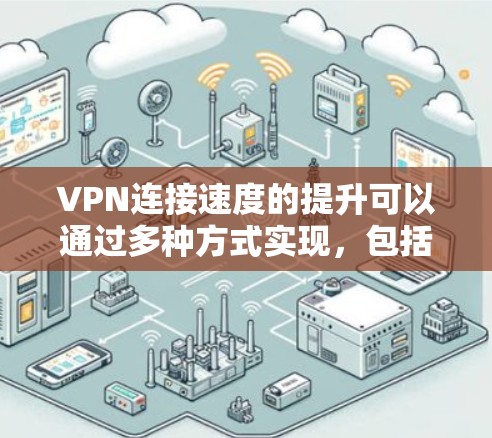 VPN连接速度的提升可以通过多种方式实现，包括但不限于以下几点