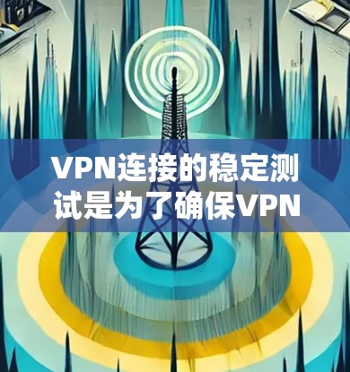 VPN连接的稳定测试是为了确保VPN服务的安全性和稳定性，防止因连接不稳定或其他问题导致的问题。以下是关于VPN连接稳定测试的一些步骤和建议