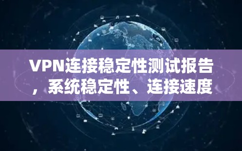 VPN连接稳定性测试报告，系统稳定性、连接速度与用户体验的全面评估