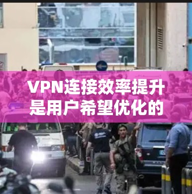 VPN连接效率提升是用户希望优化的首要问题，以下是一些具体的解决方案