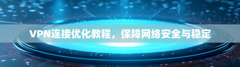 VPN连接优化教程，保障网络安全与稳定