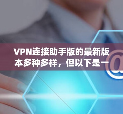 VPN连接助手版的最新版本多种多样，但以下是一些常见的ones，它们支持多设备连接、本地设备连接，以及多种端口（如4g、5g、3g等）的配置