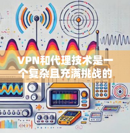 VPN和代理技术是一个复杂且充满挑战的领域，涉及多个方面，包括加密技术、服务器管理、技术挑战以及用户安全等问题。以下是对该领域的一些关键点的总结