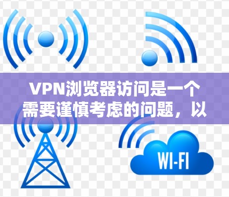 VPN浏览器访问是一个需要谨慎考虑的问题，以下是对该问题的详细分析