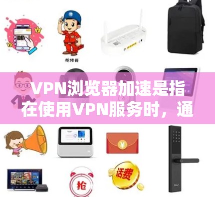 VPN浏览器加速是指在使用VPN服务时，通过某种方式提高网络连接的速率。这通常涉及到浏览器、加速工具或VPN服务器的配置。以下是使用VPN浏览器加速的常见方法