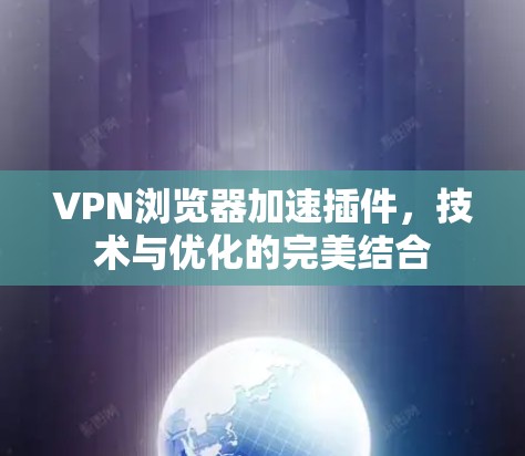 VPN浏览器加速插件，技术与优化的完美结合