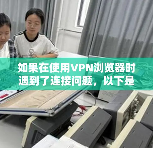 如果在使用VPN浏览器时遇到了连接问题，以下是一些可能的解决方案