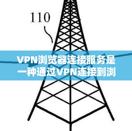 VPN浏览器连接服务是一种通过VPN连接到浏览器来确保网络内容安全传输的方法。以下是对该服务的详细分析