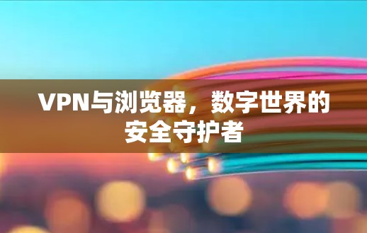 VPN与浏览器，数字世界的安全守护者