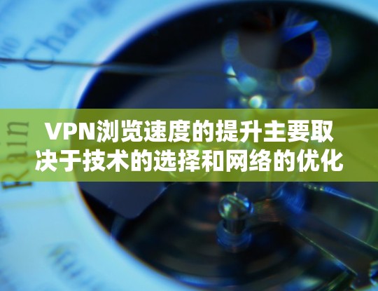 VPN浏览速度的提升主要取决于技术的选择和网络的优化，以下是一些可以提升VPN浏览速度的建议