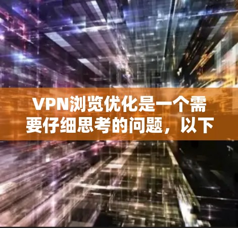 VPN浏览优化是一个需要仔细思考的问题，以下是一些优化VPN浏览的方法