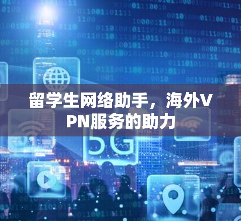 留学生网络助手，海外VPN服务的助力