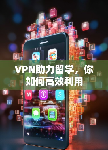 VPN助力留学，你如何高效利用