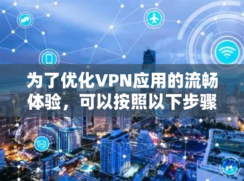 为了优化VPN应用的流畅体验，可以按照以下步骤进行调整和优化