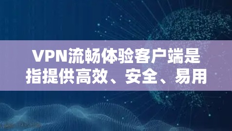 VPN流畅体验客户端是指提供高效、安全、易用的VPN解决方案，帮助用户轻松在线访问互联网。以下是几种常见的VPN客户端及其特点