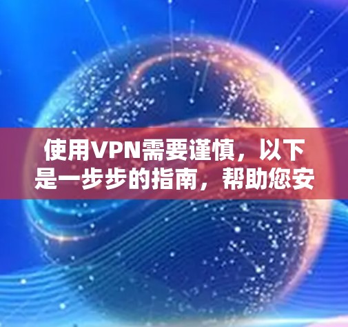 使用VPN需要谨慎，以下是一步步的指南，帮助您安全地使用VPN服务