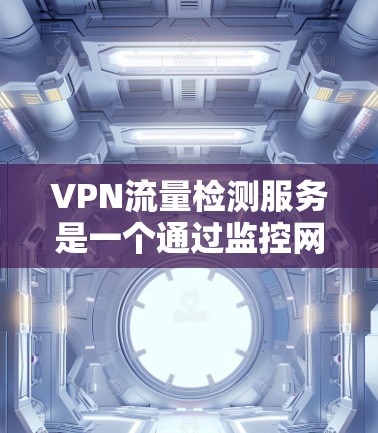 VPN流量检测服务是一个通过监控网络流量来确保数据安全和合规的工具，主要用途包括监控流量以防止内网扣钱，以及分析流量变化来优化网络使用。以下是对该服务的详细分析和使用指南