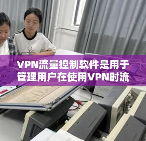 VPN流量控制软件是用于管理用户在使用VPN时流量控制的工具。这类软件能够限制用户在特定地区或其他IP地址的流量使用，确保用户能够安全地进行数据传输。以下是关于这些软件的详细解答
