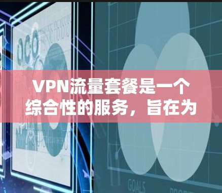 VPN流量套餐是一个综合性的服务，旨在为用户提供高效、安全的网络连接。以下是详细介绍