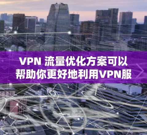 VPN 流量优化方案可以帮助你更好地利用VPN服务，避免因流量不足而感到困扰。以下是一些优化 VPN 流量的步骤和方法