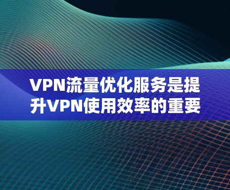 VPN流量优化服务是提升VPN使用效率的重要手段，通过合理管理和配置，可以有效减少流量消耗，保障数据安全。以下是一些关键步骤和方法