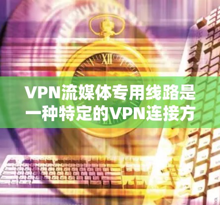 VPN流媒体专用线路是一种特定的VPN连接方式，用于直接连接本地和VPN环境下的流媒体服务器，以提供安全和高效的流媒体观看体验。以下是该网络的详细解释