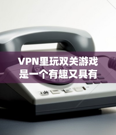 VPN里玩双关游戏是一个有趣又具有挑战性的游戏，通常称为 guessed money或 money drop。以下是关于该游戏的详细分析