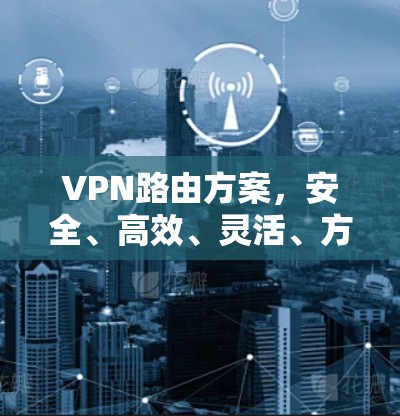 VPN路由方案，安全、高效、灵活、方便与可靠