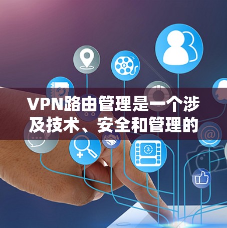 VPN路由管理是一个涉及技术、安全和管理的复杂过程，以下是逐步的指南