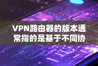 VPN路由器的版本通常指的是基于不同协议设计的路由器，这些路由器有不同的功能和配置，以满足不同的VPN需求。以下是几种常见的VPN路由器版本及其特点