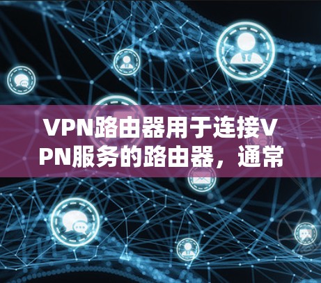 VPN路由器用于连接VPN服务的路由器，通常在路由器的网络接口中。如果VPN路由器遇到延迟或卡顿，可能是由于以下原因导致的