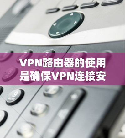 VPN路由器的使用是确保VPN连接安全、可靠的一种方法。以下是使用VPN路由器的教程，帮助您顺利配置和使用VPN